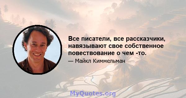 Все писатели, все рассказчики, навязывают свое собственное повествование о чем -то.