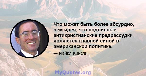 Что может быть более абсурдно, чем идея, что подлинные антихристианские предрассудки являются главной силой в американской политике.