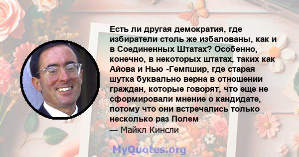 Есть ли другая демократия, где избиратели столь же избалованы, как и в Соединенных Штатах? Особенно, конечно, в некоторых штатах, таких как Айова и Нью -Гемпшир, где старая шутка буквально верна в отношении граждан,