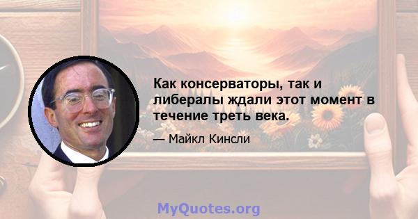 Как консерваторы, так и либералы ждали этот момент в течение треть века.