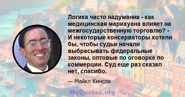 Логика часто надуманна - как медицинская марихуана влияет на межгосударственную торговлю? - И некоторые консерваторы хотели бы, чтобы судьи начали выбрасывать федеральные законы, оптовые по оговорке по коммерции. Суд