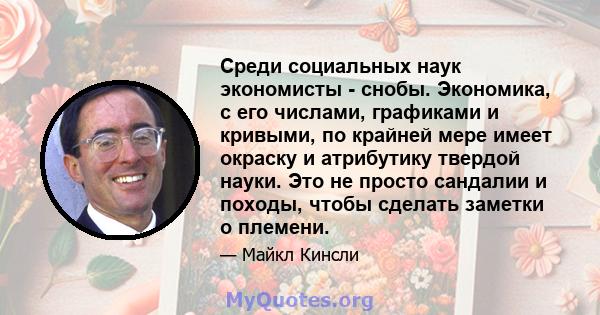 Среди социальных наук экономисты - снобы. Экономика, с его числами, графиками и кривыми, по крайней мере имеет окраску и атрибутику твердой науки. Это не просто сандалии и походы, чтобы сделать заметки о племени.