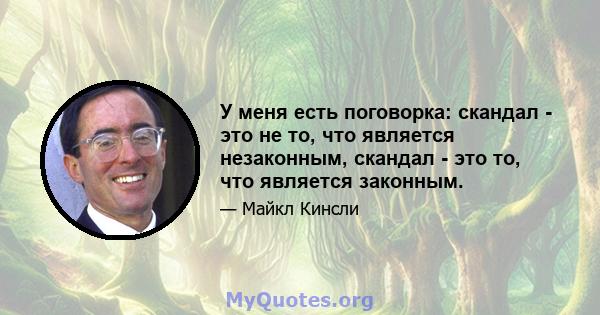 У меня есть поговорка: скандал - это не то, что является незаконным, скандал - это то, что является законным.