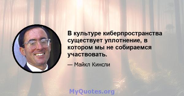 В культуре киберпространства существует уплотнение, в котором мы не собираемся участвовать.