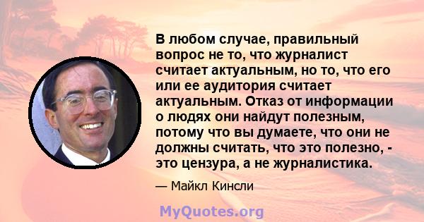 В любом случае, правильный вопрос не то, что журналист считает актуальным, но то, что его или ее аудитория считает актуальным. Отказ от информации о людях они найдут полезным, потому что вы думаете, что они не должны