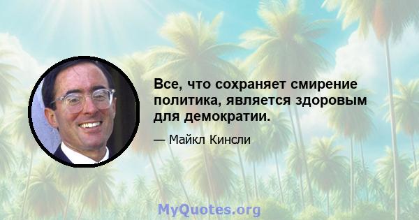 Все, что сохраняет смирение политика, является здоровым для демократии.