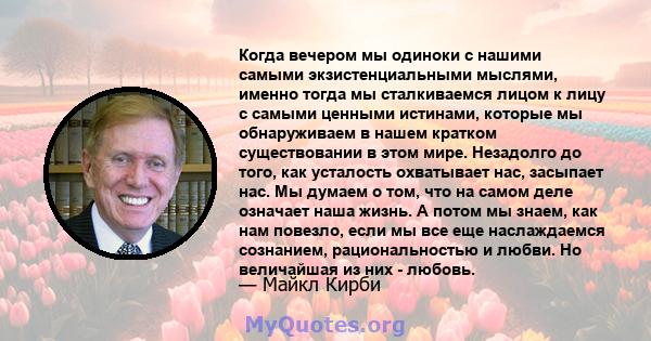 Когда вечером мы одиноки с нашими самыми экзистенциальными мыслями, именно тогда мы сталкиваемся лицом к лицу с самыми ценными истинами, которые мы обнаруживаем в нашем кратком существовании в этом мире. Незадолго до