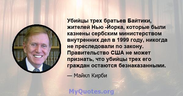 Убийцы трех братьев Байтики, жителей Нью -Йорка, которые были казнены сербским министерством внутренних дел в 1999 году, никогда не преследовали по закону. Правительство США не может признать, что убийцы трех его