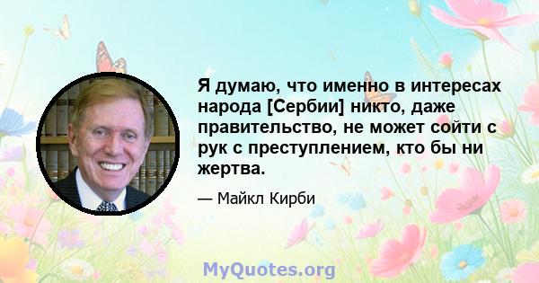 Я думаю, что именно в интересах народа [Сербии] никто, даже правительство, не может сойти с рук с преступлением, кто бы ни жертва.