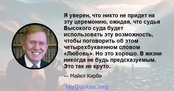 Я уверен, что никто не придет на эту церемонию, ожидая, что судья Высокого суда будет использовать эту возможность, чтобы поговорить об этом четырехбуквенном словом «Любовь». Но это хорошо. В жизни никогда не будь