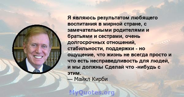 Я являюсь результатом любящего воспитания в мирной стране, с замечательными родителями и братьями и сестрами, очень долгосрочных отношений, стабильности, поддержки - но ощущение, что жизнь не всегда просто и что есть