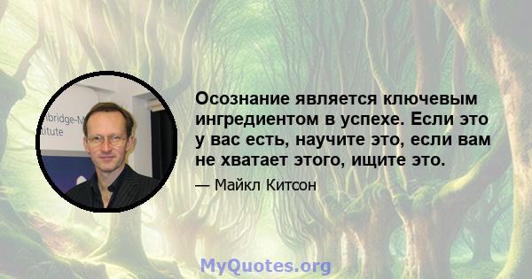 Осознание является ключевым ингредиентом в успехе. Если это у вас есть, научите это, если вам не хватает этого, ищите это.