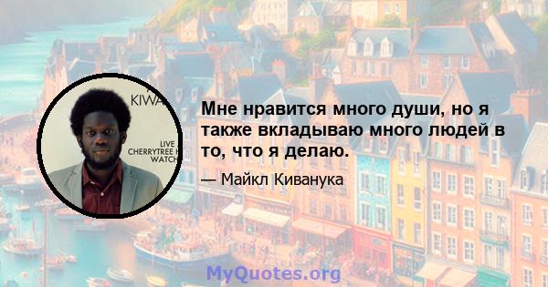 Мне нравится много души, но я также вкладываю много людей в то, что я делаю.