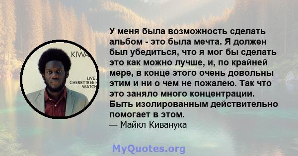 У меня была возможность сделать альбом - это была мечта. Я должен был убедиться, что я мог бы сделать это как можно лучше, и, по крайней мере, в конце этого очень довольны этим и ни о чем не пожалею. Так что это заняло