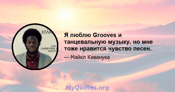 Я люблю Grooves и танцевальную музыку, но мне тоже нравится чувство песен.