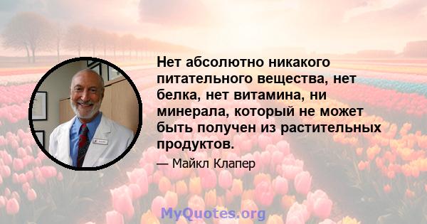 Нет абсолютно никакого питательного вещества, нет белка, нет витамина, ни минерала, который не может быть получен из растительных продуктов.