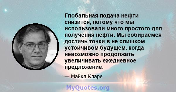 Глобальная подача нефти снизится, потому что мы использовали много простого для получения нефти. Мы собираемся достичь точки в не слишком устойчивом будущем, когда невозможно продолжать увеличивать ежедневное