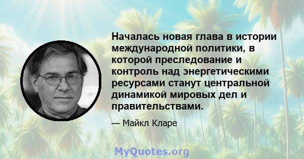 Началась новая глава в истории международной политики, в которой преследование и контроль над энергетическими ресурсами станут центральной динамикой мировых дел и правительствами.