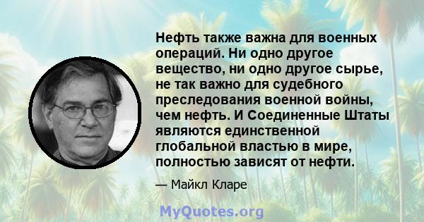 Нефть также важна для военных операций. Ни одно другое вещество, ни одно другое сырье, не так важно для судебного преследования военной войны, чем нефть. И Соединенные Штаты являются единственной глобальной властью в