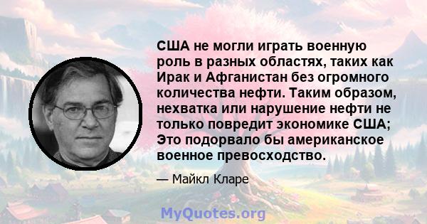 США не могли играть военную роль в разных областях, таких как Ирак и Афганистан без огромного количества нефти. Таким образом, нехватка или нарушение нефти не только повредит экономике США; Это подорвало бы американское 