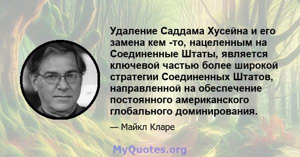 Удаление Саддама Хусейна и его замена кем -то, нацеленным на Соединенные Штаты, является ключевой частью более широкой стратегии Соединенных Штатов, направленной на обеспечение постоянного американского глобального