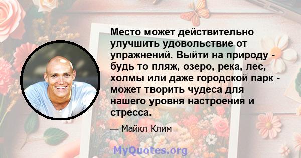 Место может действительно улучшить удовольствие от упражнений. Выйти на природу - будь то пляж, озеро, река, лес, холмы или даже городской парк - может творить чудеса для нашего уровня настроения и стресса.