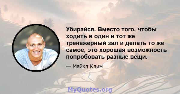 Убирайся. Вместо того, чтобы ходить в один и тот же тренажерный зал и делать то же самое, это хорошая возможность попробовать разные вещи.