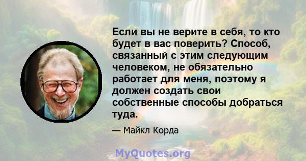 Если вы не верите в себя, то кто будет в вас поверить? Способ, связанный с этим следующим человеком, не обязательно работает для меня, поэтому я должен создать свои собственные способы добраться туда.