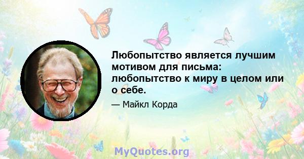 Любопытство является лучшим мотивом для письма: любопытство к миру в целом или о себе.