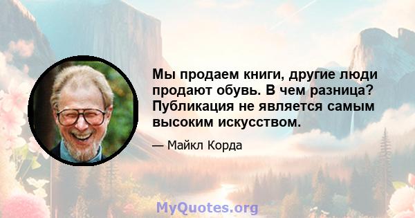 Мы продаем книги, другие люди продают обувь. В чем разница? Публикация не является самым высоким искусством.