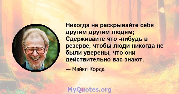 Никогда не раскрывайте себя другим другим людям; Сдерживайте что -нибудь в резерве, чтобы люди никогда не были уверены, что они действительно вас знают.