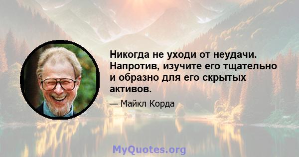 Никогда не уходи от неудачи. Напротив, изучите его тщательно и образно для его скрытых активов.