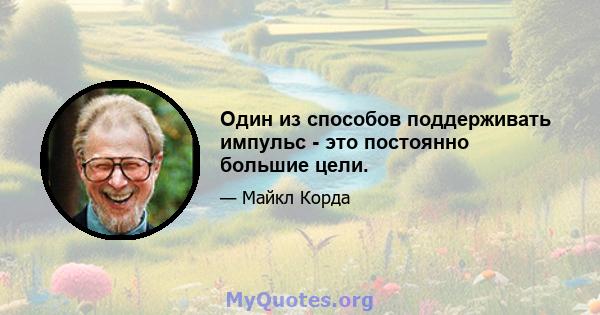 Один из способов поддерживать импульс - это постоянно большие цели.