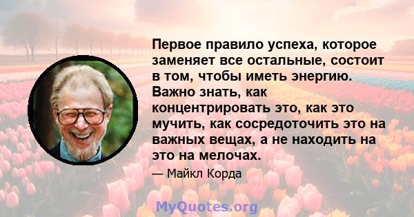 Первое правило успеха, которое заменяет все остальные, состоит в том, чтобы иметь энергию. Важно знать, как концентрировать это, как это мучить, как сосредоточить это на важных вещах, а не находить на это на мелочах.