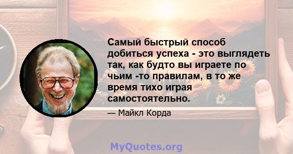 Самый быстрый способ добиться успеха - это выглядеть так, как будто вы играете по чьим -то правилам, в то же время тихо играя самостоятельно.