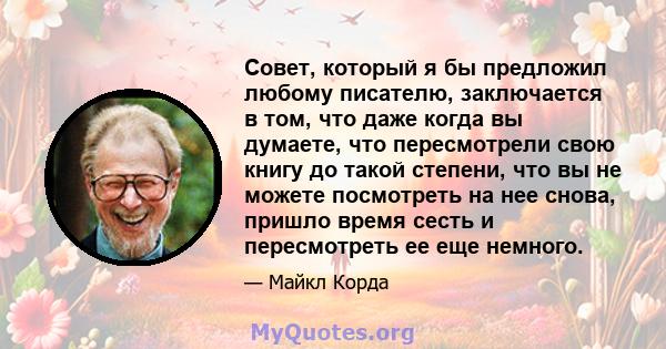 Совет, который я бы предложил любому писателю, заключается в том, что даже когда вы думаете, что пересмотрели свою книгу до такой степени, что вы не можете посмотреть на нее снова, пришло время сесть и пересмотреть ее