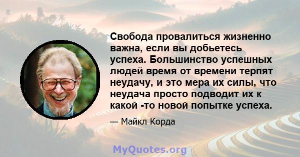 Свобода провалиться жизненно важна, если вы добьетесь успеха. Большинство успешных людей время от времени терпят неудачу, и это мера их силы, что неудача просто подводит их к какой -то новой попытке успеха.