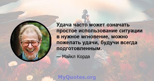 Удача часто может означать простое использование ситуации в нужное мгновение, можно пожелать удачи, будучи всегда подготовленным.