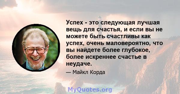 Успех - это следующая лучшая вещь для счастья, и если вы не можете быть счастливы как успех, очень маловероятно, что вы найдете более глубокое, более искреннее счастье в неудаче.