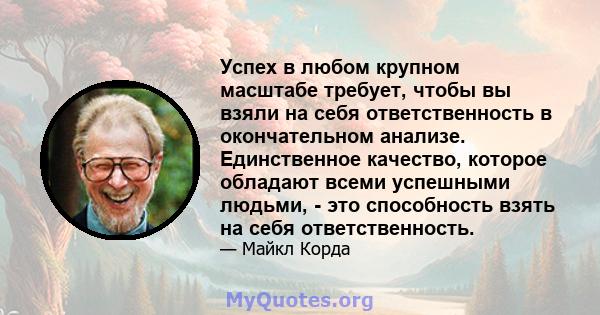 Успех в любом крупном масштабе требует, чтобы вы взяли на себя ответственность в окончательном анализе. Единственное качество, которое обладают всеми успешными людьми, - это способность взять на себя ответственность.