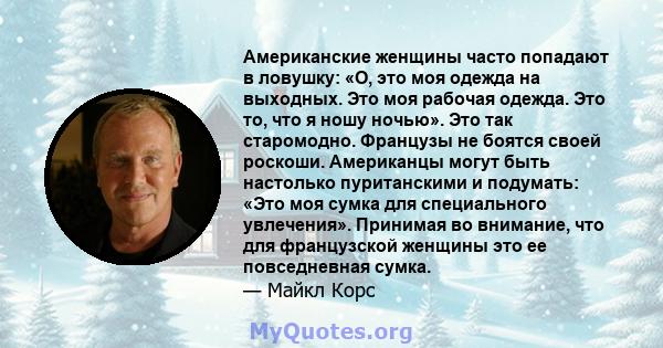 Американские женщины часто попадают в ловушку: «О, это моя одежда на выходных. Это моя рабочая одежда. Это то, что я ношу ночью». Это так старомодно. Французы не боятся своей роскоши. Американцы могут быть настолько