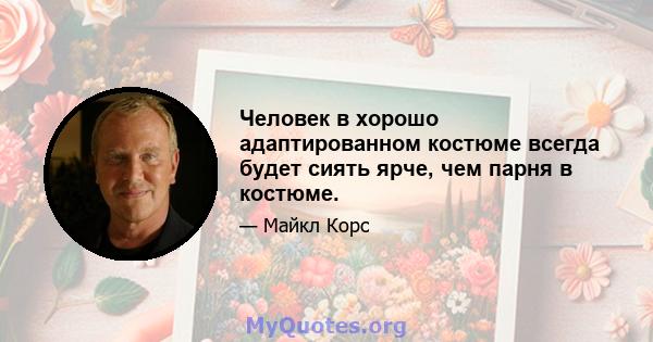 Человек в хорошо адаптированном костюме всегда будет сиять ярче, чем парня в костюме.