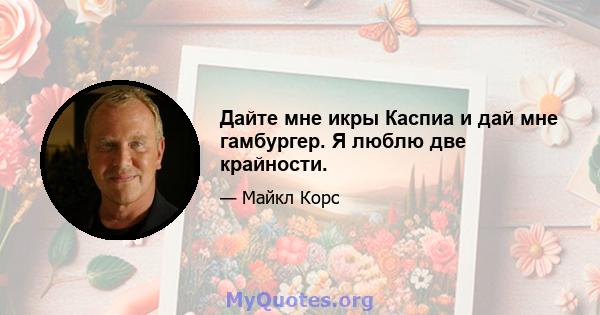 Дайте мне икры Каспиа и дай мне гамбургер. Я люблю две крайности.