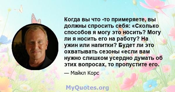 Когда вы что -то примеряете, вы должны спросить себя: «Сколько способов я могу это носить? Могу ли я носить его на работу? На ужин или напитки? Будет ли это охватывать сезоны «если вам нужно слишком усердно думать об