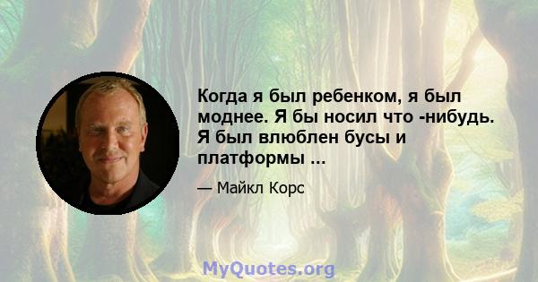 Когда я был ребенком, я был моднее. Я бы носил что -нибудь. Я был влюблен бусы и платформы ...