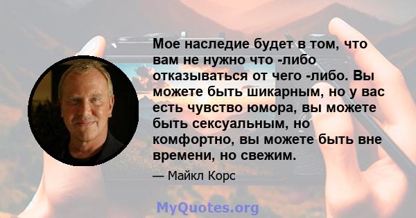 Мое наследие будет в том, что вам не нужно что -либо отказываться от чего -либо. Вы можете быть шикарным, но у вас есть чувство юмора, вы можете быть сексуальным, но комфортно, вы можете быть вне времени, но свежим.