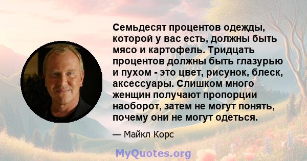 Семьдесят процентов одежды, которой у вас есть, должны быть мясо и картофель. Тридцать процентов должны быть глазурью и пухом - это цвет, рисунок, блеск, аксессуары. Слишком много женщин получают пропорции наоборот,