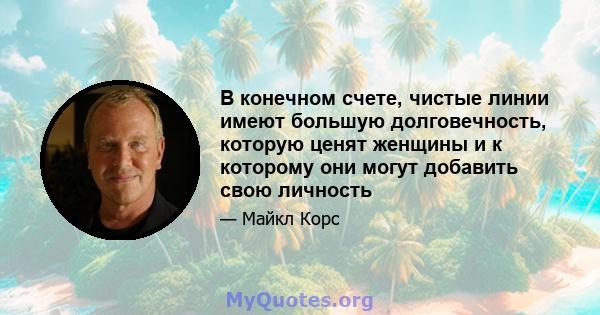 В конечном счете, чистые линии имеют большую долговечность, которую ценят женщины и к которому они могут добавить свою личность