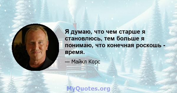 Я думаю, что чем старше я становлюсь, тем больше я понимаю, что конечная роскошь - время.