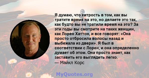 Я думаю, что хитрость в том, как вы тратите время на это, но делаете это так, как будто вы не тратили время на это? За эти годы вы смотрите на таких женщин, как Лорен Хаттон, и все говорят: «Она просто отбросила волосы